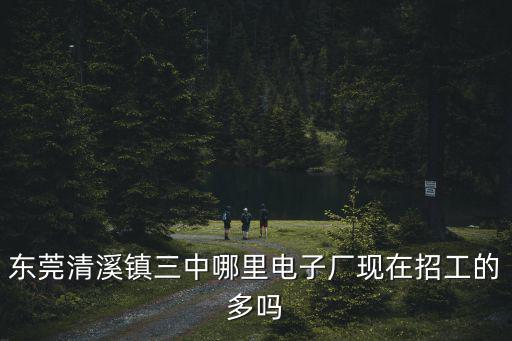 東莞清溪鎮三中哪里電子廠現在招工的多嗎