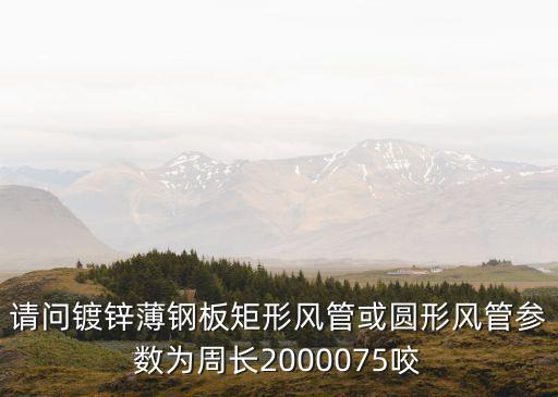 請(qǐng)問(wèn)鍍鋅薄鋼板矩形風(fēng)管或圓形風(fēng)管參數(shù)為周長(zhǎng)2000075咬