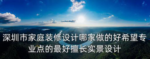 深圳市家庭裝修設(shè)計哪家做的好希望專業(yè)點(diǎn)的最好擅長實(shí)景設(shè)計