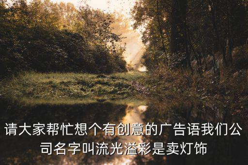 請大家幫忙想個有創意的廣告語我們公司名字叫流光溢彩是賣燈飾