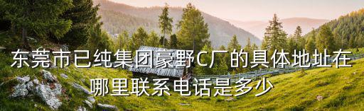 東莞市已純集團(tuán)豪野C廠的具體地址在哪里聯(lián)系電話是多少