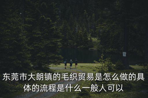 東莞市大朗鎮(zhèn)的毛織貿(mào)易是怎么做的具體的流程是什么一般人可以