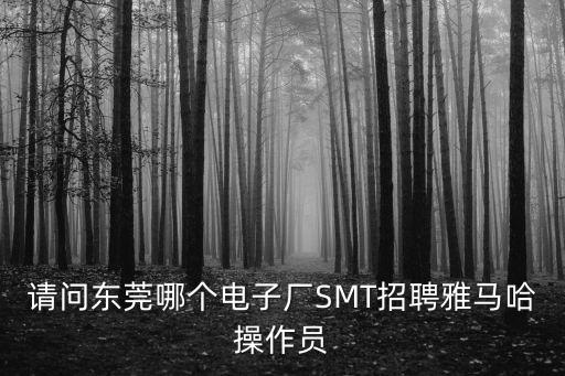 請問東莞哪個電子廠SMT招聘雅馬哈操作員