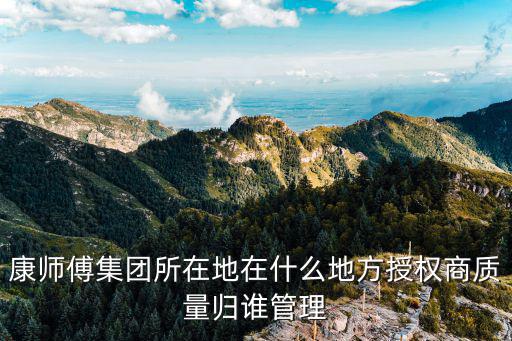 康師傅集團(tuán)所在地在什么地方授權(quán)商質(zhì)量歸誰管理