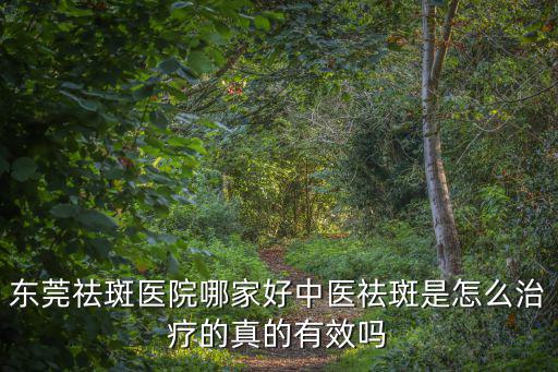 東莞祛斑醫院哪家好中醫祛斑是怎么治療的真的有效嗎