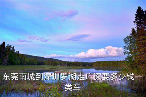 東莞南城到深圳羅湖走廣深要多少錢一類車
