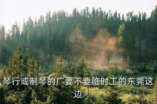 琴行或制琴的廠要不要臨時工的東莞這邊