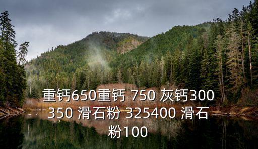 重鈣650重鈣 750 灰鈣300350 滑石粉 325400 滑石粉100