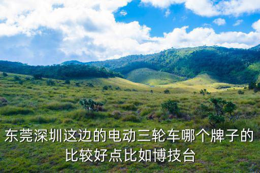 東莞深圳這邊的電動三輪車哪個牌子的比較好點比如博技臺
