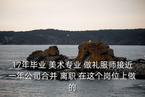 17年畢業 美術專業 做禮服師接近一年公司合并 離職 在這個崗位上做的