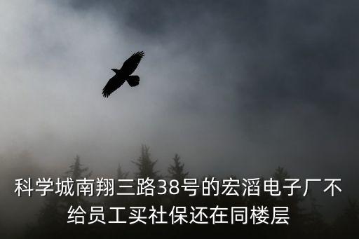 科學城南翔三路38號的宏滔電子廠不給員工買社保還在同樓層