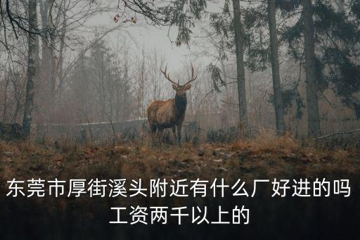 東莞市厚街溪頭附近有什么廠好進(jìn)的嗎工資兩千以上的
