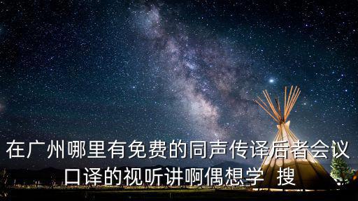 在廣州哪里有免費的同聲傳譯后者會議口譯的視聽講啊偶想學  搜