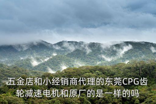 五金店和小經(jīng)銷商代理的東莞CPG齒輪減速電機(jī)和原廠的是一樣的嗎