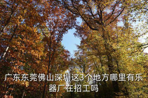 東莞古箏招聘，廣東東莞佛山深圳這3個地方哪里有樂器廠在招工嗎