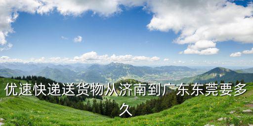 優(yōu)速快遞送貨物從濟(jì)南到廣東東莞要多久