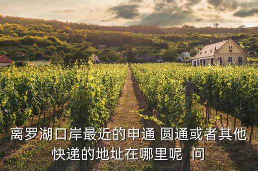 離羅湖口岸最近的申通 圓通或者其他快遞的地址在哪里呢  問