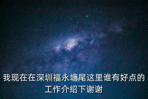 深圳福永塘尾鴻運(yùn)大廈，我現(xiàn)在在深圳福永塘尾這里誰(shuí)有好點(diǎn)的工作介紹下謝謝