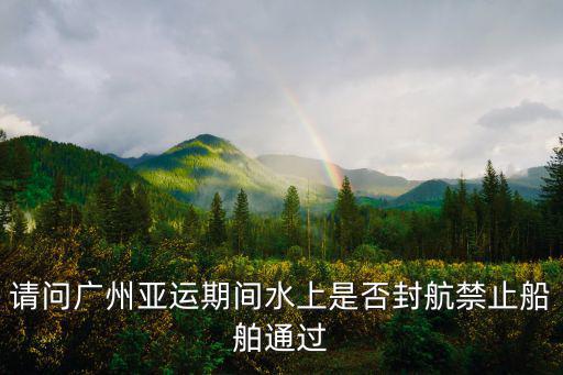 請(qǐng)問廣州亞運(yùn)期間水上是否封航禁止船舶通過