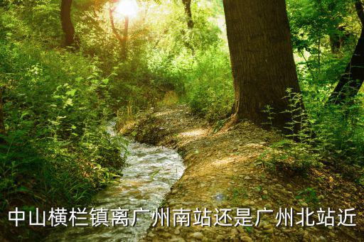 中山橫欄鎮離廣州南站還是廣州北站近