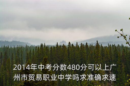 2014年中考分數480分可以上廣州市貿易職業中學嗎求準確求速