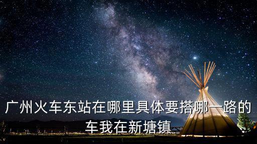 廣州火車東站在哪里具體要搭哪一路的車我在新塘鎮(zhèn)