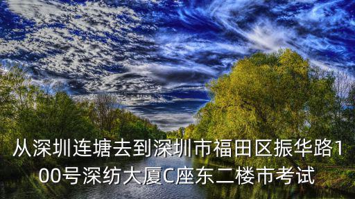 從深圳連塘去到深圳市福田區振華路100號深紡大廈C座東二樓市考試