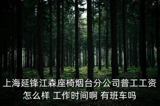 上海延鋒江森座椅煙臺分公司普工工資怎么樣 工作時間啊 有班車嗎