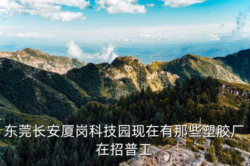 東莞長安廈崗科技園現在有那些塑膠廠在招普工