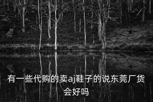 東莞原廠貨，有一些代購的賣aj鞋子的說東莞廠貨會好嗎