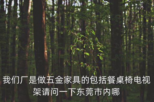 我們廠是做五金家具的包括餐桌椅電視架請問一下東莞市內哪