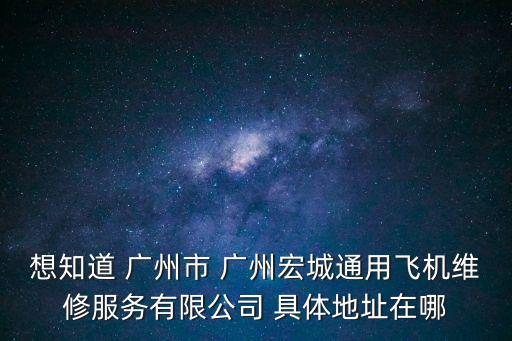 想知道 廣州市 廣州宏城通用飛機維修服務有限公司 具體地址在哪