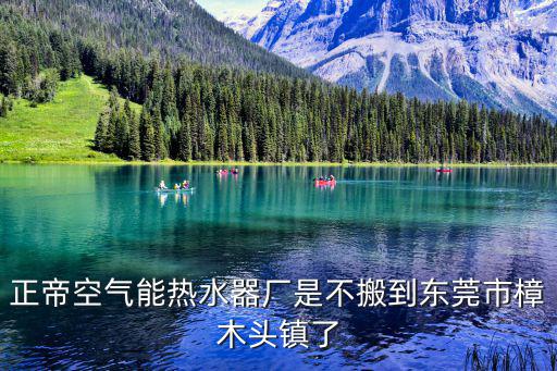 正帝空氣能熱水器廠是不搬到東莞市樟木頭鎮了