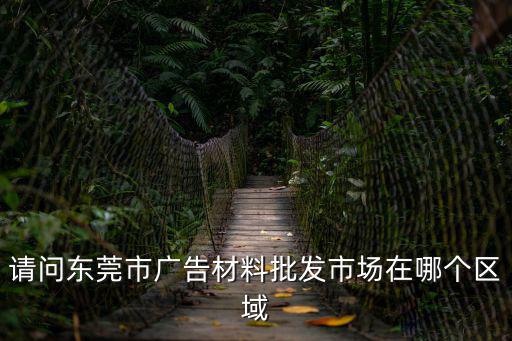 請問東莞市廣告材料批發市場在哪個區域