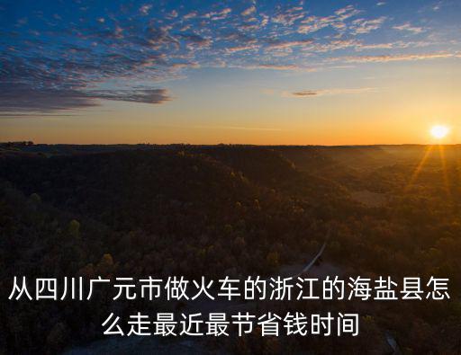 從四川廣元市做火車(chē)的浙江的海鹽縣怎么走最近最節(jié)省錢(qián)時(shí)間