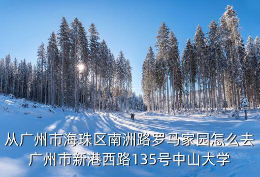 從廣州市海珠區南洲路羅馬家園怎么去廣州市新港西路135號中山大學
