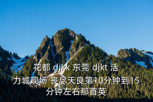 東莞現(xiàn)場(chǎng)視頻，花都 djkk 東莞 djkt 活力城現(xiàn)場(chǎng) 喪盡天良第10分鐘到15分鐘左右那首英