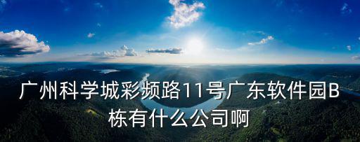 廣州科學城彩頻路11號廣東軟件園B棟有什么公司啊