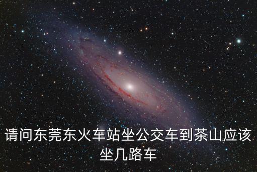 東莞站 茶山，請問從東莞火車站到茶山鎮坐什么車