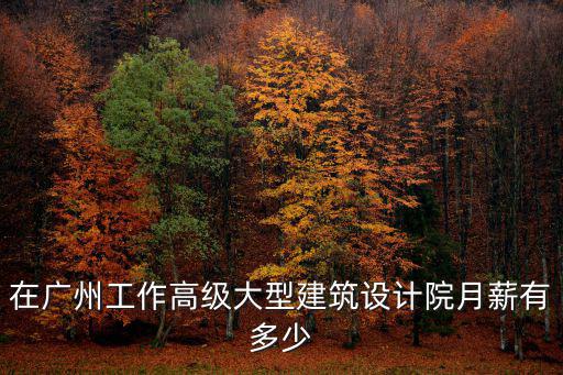 在廣州工作高級(jí)大型建筑設(shè)計(jì)院月薪有多少