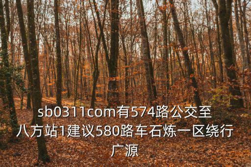 sb0311com有574路公交至八方站1建議580路車石煉一區(qū)繞行廣源