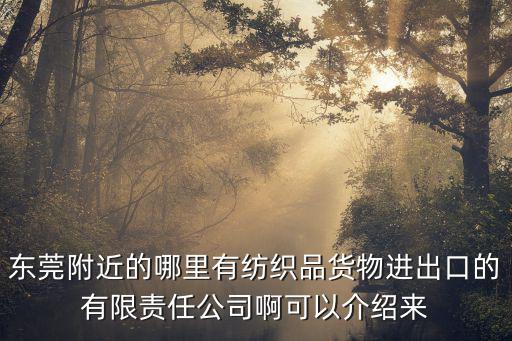 東莞附近的哪里有紡織品貨物進出口的有限責任公司啊可以介紹來