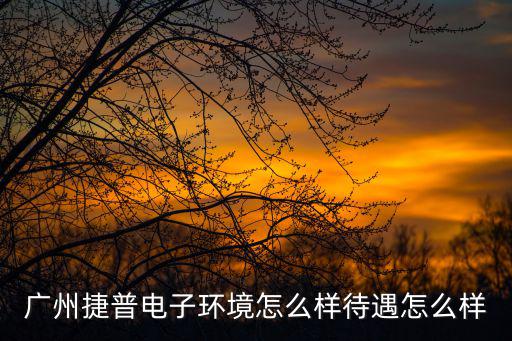 廣州捷普電子環境怎么樣待遇怎么樣