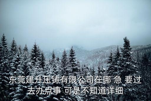 東莞建升壓鑄有限公司在哪 急 要過去辦點事 可是不知道詳細