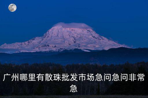 廣州哪里有散珠批發市場急問急問非常急