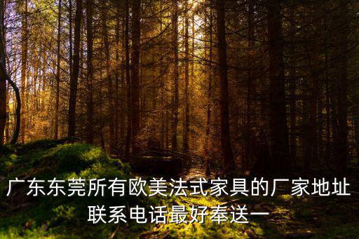 廣東東莞所有歐美法式家具的廠家地址聯系電話最好奉送一