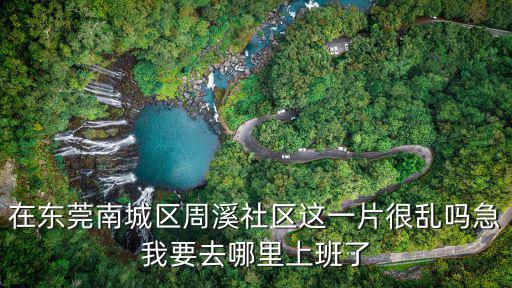 在東莞南城區(qū)周溪社區(qū)這一片很亂嗎急我要去哪里上班了