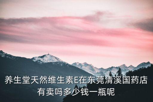 養生堂天然維生素E在東莞清溪國藥店有賣嗎多少錢一瓶呢