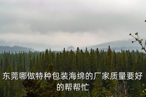 東莞哪做特種包裝海綿的廠家質量要好的幫幫忙