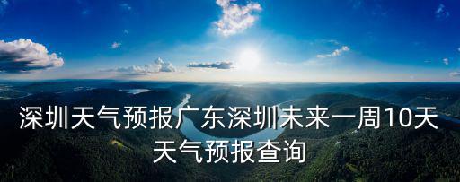 深圳天氣預報廣東深圳未來一周10天天氣預報查詢